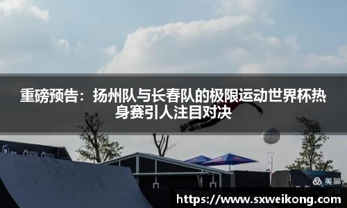 重磅预告：扬州队与长春队的极限运动世界杯热身赛引人注目对决