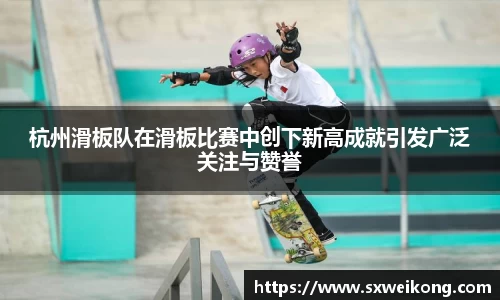 杭州滑板队在滑板比赛中创下新高成就引发广泛关注与赞誉