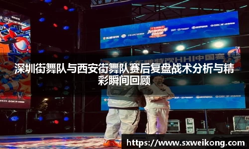 深圳街舞队与西安街舞队赛后复盘战术分析与精彩瞬间回顾