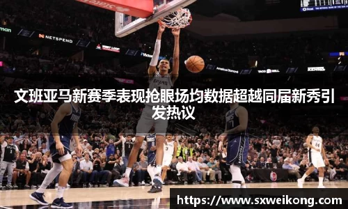 文班亚马新赛季表现抢眼场均数据超越同届新秀引发热议